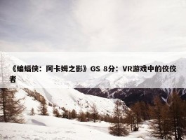 《蝙蝠侠：阿卡姆之影》GS 8分：VR游戏中的佼佼者