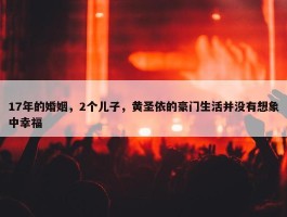 17年的婚姻，2个儿子，黄圣依的豪门生活并没有想象中幸福