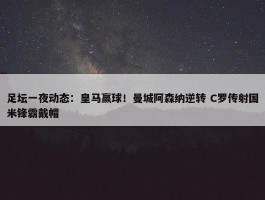 足坛一夜动态：皇马赢球！曼城阿森纳逆转 C罗传射国米锋霸戴帽