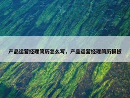 产品运营经理简历怎么写，产品运营经理简历模板