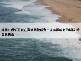 库里：我们可以在赛季初就成为一支有影响力的球队 给自己机会