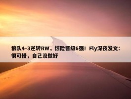 狼队4-3逆转RW，惊险晋级6强！Fly深夜发文：很可惜，自己没做好