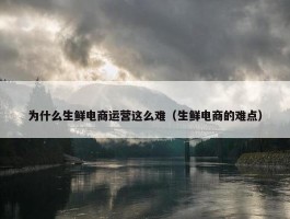 为什么生鲜电商运营这么难（生鲜电商的难点）