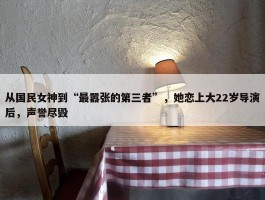 从国民女神到“最嚣张的第三者”，她恋上大22岁导演后，声誉尽毁