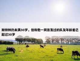 斯特林仍未满30岁，但和他一同首发过的队友年龄差已超过30岁