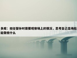 多库：担任替补时需要观察场上的情况，思考自己出场后能做些什么