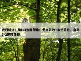 欧冠综述：维拉3连胜领跑！尤文首败+米兰首胜，皇马5-2逆转多特