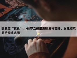 霸总变“爸总”，48岁立威廉近照发福变肿，女儿被骂丑后彻底退圈