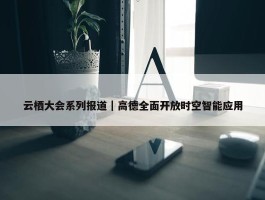 云栖大会系列报道｜高德全面开放时空智能应用