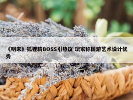 《明末》狐狸精BOSS引热议 玩家称国游艺术设计优秀