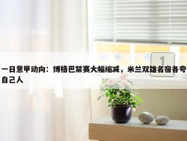 一日意甲动向：博格巴禁赛大幅缩减，米兰双雄名宿各夸自己人