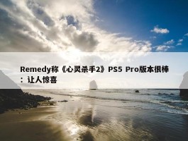 Remedy称《心灵杀手2》PS5 Pro版本很棒：让人惊喜