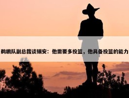 鹈鹕队副总裁谈锡安：他需要多投篮，他具备投篮的能力