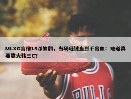 MLXG盲僧15杀被翻，当场砸键盘到手出血：难道真要靠大韩三C？