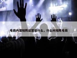 电商内容矩阵运营是什么，什么叫矩阵电商