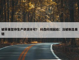 被苹果暂停生产供货许可？ 科森科技回应：没被剔出果链