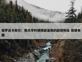 保罗谈卡斯尔：他大学时期我就是他的超级粉丝 他很有趣