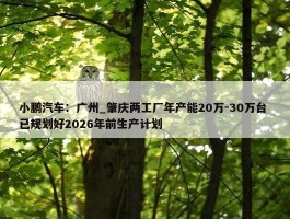 小鹏汽车：广州_肇庆两工厂年产能20万-30万台 已规划好2026年前生产计划