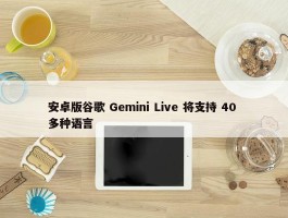 安卓版谷歌 Gemini Live 将支持 40 多种语言