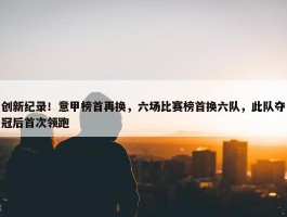 创新纪录！意甲榜首再换，六场比赛榜首换六队，此队夺冠后首次领跑