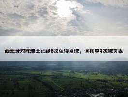 西班牙对阵瑞士已经6次获得点球，但其中4次被罚丢