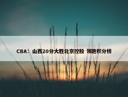 CBA：山西20分大胜北京控股 领跑积分榜