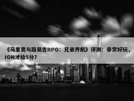 《马里奥与路易吉RPG：兄弟齐航》评测：非常好玩，IGN才给5分？