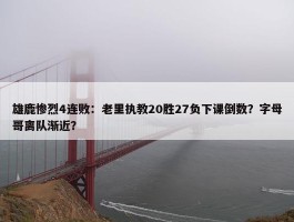 雄鹿惨烈4连败：老里执教20胜27负下课倒数？字母哥离队渐近？