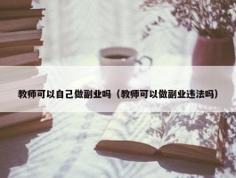 教师可以自己做副业吗（教师可以做副业违法吗）