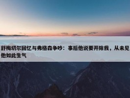 舒梅切尔回忆与弗格森争吵：事后他说要开除我，从未见他如此生气