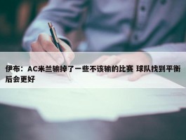 伊布：AC米兰输掉了一些不该输的比赛 球队找到平衡后会更好