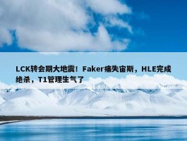 LCK转会期大地震！Faker痛失宙斯，HLE完成绝杀，T1管理生气了