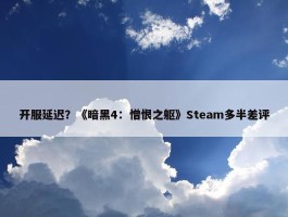 开服延迟？《暗黑4：憎恨之躯》Steam多半差评