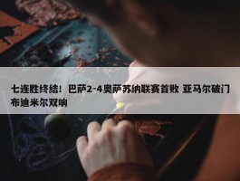 七连胜终结！巴萨2-4奥萨苏纳联赛首败 亚马尔破门布迪米尔双响