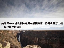 美媒评NBA进攻和防守历史最强阵容：乔丹攻防都上榜，科比杜兰特落选