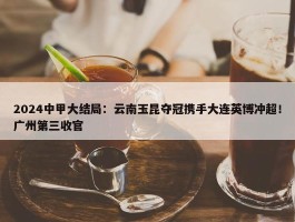 2024中甲大结局：云南玉昆夺冠携手大连英博冲超！广州第三收官