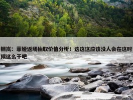 钢岚：菲娅返场抽取价值分析！这这这应该没人会在这时候这么干吧