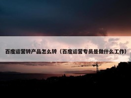 百度运营转产品怎么转（百度运营专员是做什么工作）