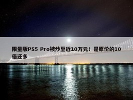 限量版PS5 Pro被炒至近10万元！是原价的10倍还多