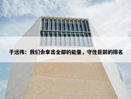 于远伟：我们会拿出全部的能量，守住目前的排名