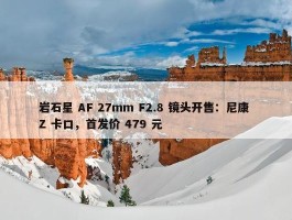 岩石星 AF 27mm F2.8 镜头开售：尼康 Z 卡口，首发价 479 元