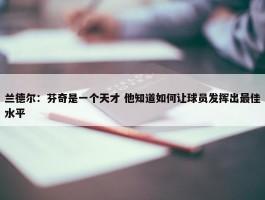 兰德尔：芬奇是一个天才 他知道如何让球员发挥出最佳水平