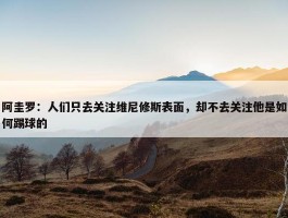 阿圭罗：人们只去关注维尼修斯表面，却不去关注他是如何踢球的