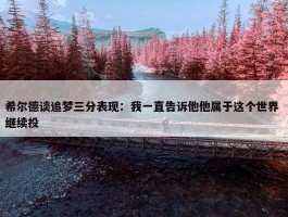 希尔德谈追梦三分表现：我一直告诉他他属于这个世界 继续投