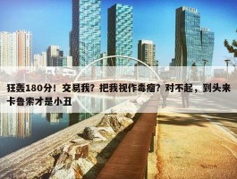 狂轰180分！交易我？把我视作毒瘤？对不起，到头来卡鲁索才是小丑