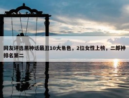 网友评选黑神话最丑10大角色，2位女性上榜，二郎神排名第二