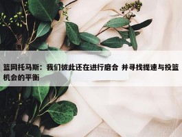 篮网托马斯：我们彼此还在进行磨合 并寻找提速与投篮机会的平衡