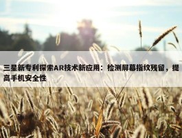 三星新专利探索AR技术新应用：检测屏幕指纹残留，提高手机安全性