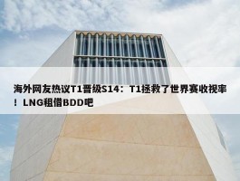 海外网友热议T1晋级S14：T1拯救了世界赛收视率！LNG租借BDD吧