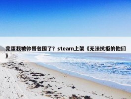 完蛋我被帅哥包围了？steam上架《无法抗拒的他们》